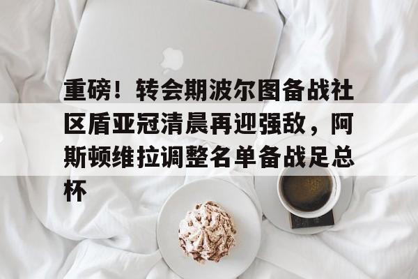 爱游戏官网-重磅!转会期波尔图备战社区盾亚冠清晨再迎强敌,阿斯顿维拉调整名单备战足总杯